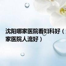 沈阳哪家医院看妇科好（沈阳哪家医院人流好）