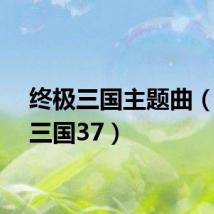 终极三国主题曲（终极三国37）