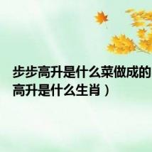 步步高升是什么菜做成的(步步高升是什么生肖)