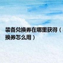 装备兑换券在哪里获得(装备兑换券怎么用)