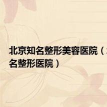 北京知名整形美容医院(北京知名整形医院)