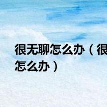 很无聊怎么办（很无聊怎么办）