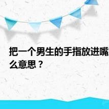 把一个男生的手指放进嘴里是什么意思？