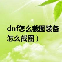 dnf怎么截图装备（dnf怎么截图）
