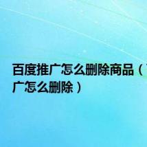 百度推广怎么删除商品(百度推广怎么删除)
