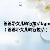 爸爸带女儿骑行拉萨bgm是什么(爸爸带女儿骑行拉萨)