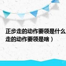 正步走的动作要领是什么(正步走的动作要领是啥)