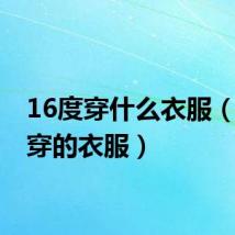 16度穿什么衣服(16度穿的衣服)