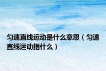匀速直线运动是什么意思(匀速直线运动指什么)