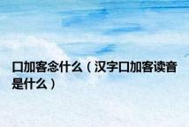 口加客念什么(汉字口加客读音是什么)