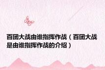 百团大战由谁指挥作战(百团大战是由谁指挥作战的介绍)