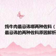 炖牛肉最忌讳哪两种佐料(炖牛肉最忌讳的两种佐料原因解析)