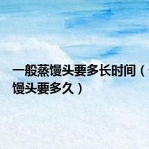 一般蒸馒头要多长时间(一般蒸馒头要多久)