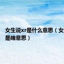 女生说xr是什么意思(女生说xr是啥意思)