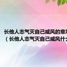 长他人志气灭自己威风的意思解释(长他人志气灭自己威风什么意思)