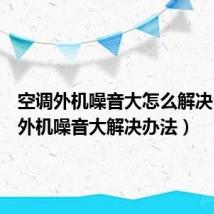 空调外机噪音大怎么解决(空调外机噪音大解决办法)