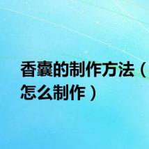 香囊的制作方法（香囊怎么制作）
