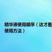 精华液使用顺序(这才是正确的使用方法)