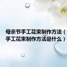 母亲节手工花束制作方法（母亲节手工花束制作方法是什么）