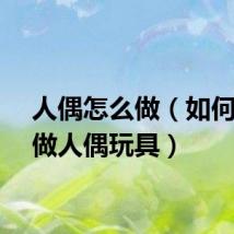 人偶怎么做（如何自己做人偶玩具）