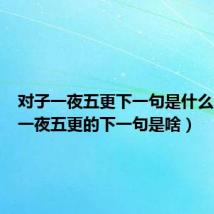 对子一夜五更下一句是什么（对子一夜五更的下一句是啥）