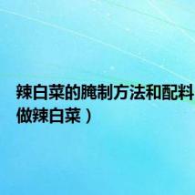 辣白菜的腌制方法和配料（怎么做辣白菜）