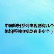 中国媳妇系列电视剧有几个(中国媳妇系列电视剧有多少个)