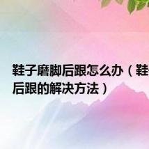 鞋子磨脚后跟怎么办（鞋子磨脚后跟的解决方法）