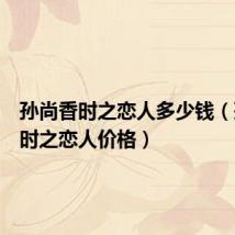 孙尚香时之恋人多少钱(孙尚香时之恋人价格)