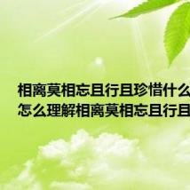 相离莫相忘且行且珍惜什么意思（怎么理解相离莫相忘且行且珍惜）