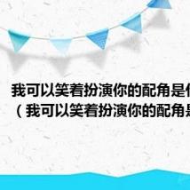 我可以笑着扮演你的配角是什么歌（我可以笑着扮演你的配角是何歌）