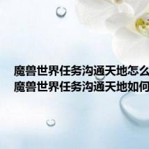 魔兽世界任务沟通天地怎么完成(魔兽世界任务沟通天地如何做呢)