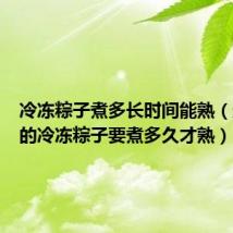 冷冻粽子煮多长时间能熟（超市买的冷冻粽子要煮多久才熟）