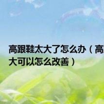 高跟鞋太大了怎么办(高跟鞋太大可以怎么改善)
