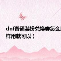 dnf普通装扮兑换券怎么用(这样用就可以)
