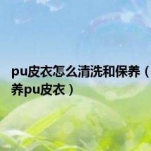 pu皮衣怎么清洗和保养(如何保养pu皮衣)