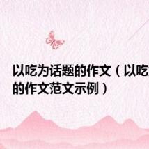 以吃为话题的作文(以吃为话题的作文范文示例)