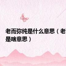 老而弥纯是什么意思（老而弥纯是啥意思）