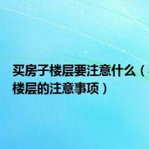 买房子楼层要注意什么（买房子楼层的注意事项）