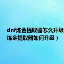 dnf炼金提取器怎么升级（dnf炼金提取器如何升级）