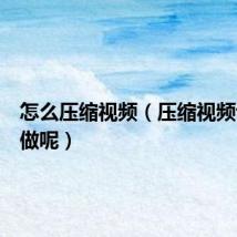 怎么压缩视频(压缩视频该怎么做呢)