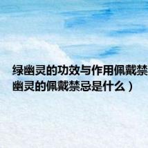 绿幽灵的功效与作用佩戴禁忌（绿幽灵的佩戴禁忌是什么）
