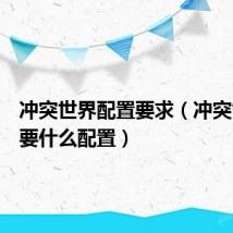 冲突世界配置要求(冲突世界需要什么配置)
