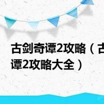 古剑奇谭2攻略（古剑奇谭2攻略大全）