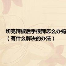 切完辣椒后手很辣怎么办蚂蚁庄园(有什么解决的办法)