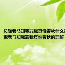 负轭老马知我罪我其惟春秋什么意思（负轭老马知我罪我其惟春秋的理解）