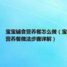 宝宝辅食营养餐怎么做(宝宝辅食营养餐做法步骤详解)