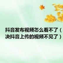 抖音发布视频怎么看不了(怎么解决抖音上传的视频不见了)