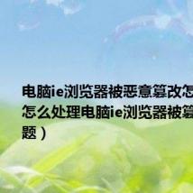 电脑ie浏览器被恶意篡改怎么解决（怎么处理电脑ie浏览器被篡改的问题）