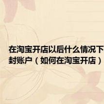 在淘宝开店以后什么情况下会被查封账户（如何在淘宝开店）